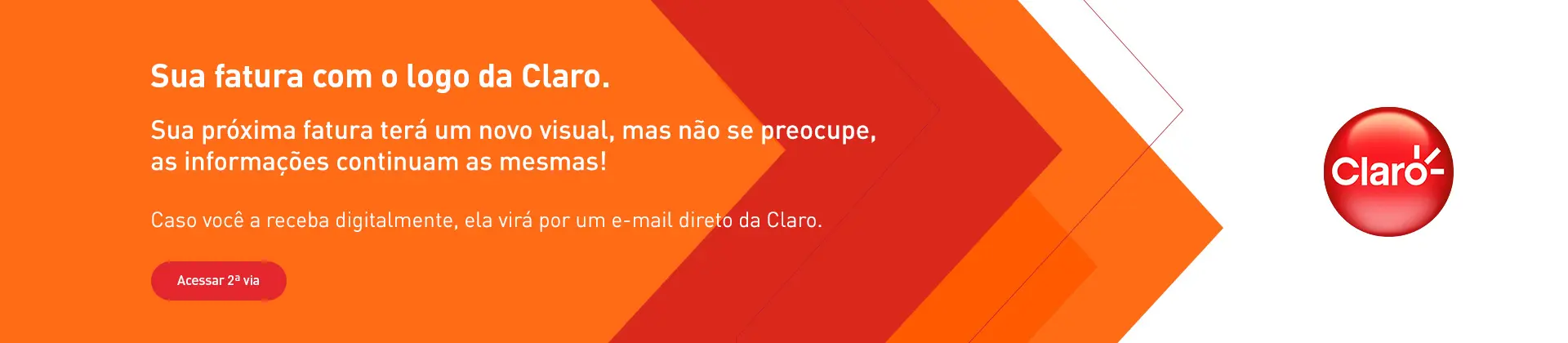 Sua fatura com o logo da Claro. Sua próxima fatura terá um novo visual, mas não se preocupe, as informações continuam as mesmas! Caso você a receba digitalmente, ela virá por um e-mail da Claro. Clique para acessar a segunda via da sua fatura.
