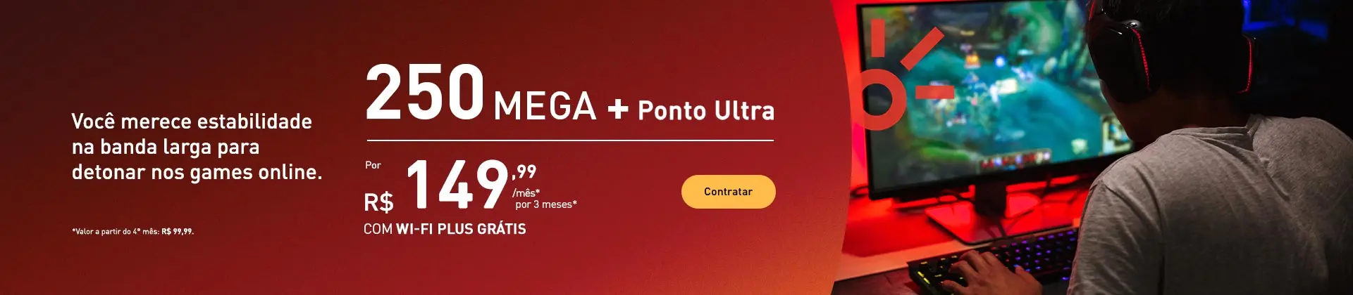 Você merece estabilidade na banda larga para detonar nos games online. 250 mega + ponto ultra por R$ 149,99/mês por três meses com wi-fi plus grátis.