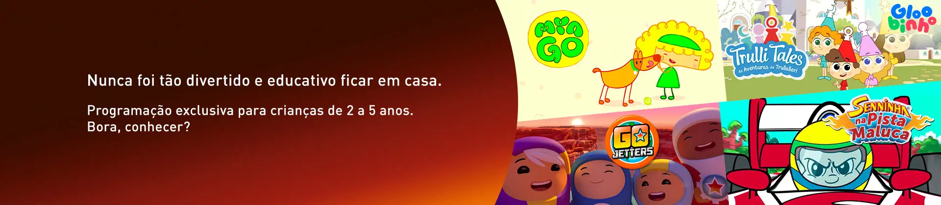 Imagem com personagens dos desenhs Min Go, Go Jetters, Senninha na Pista Maluca e Trulli Tales com a frase "Nunca foi tão divertido e educativo ficar em casa. Programação exclisiva para crianças de 2 a 5 anos. Bora conhecer?