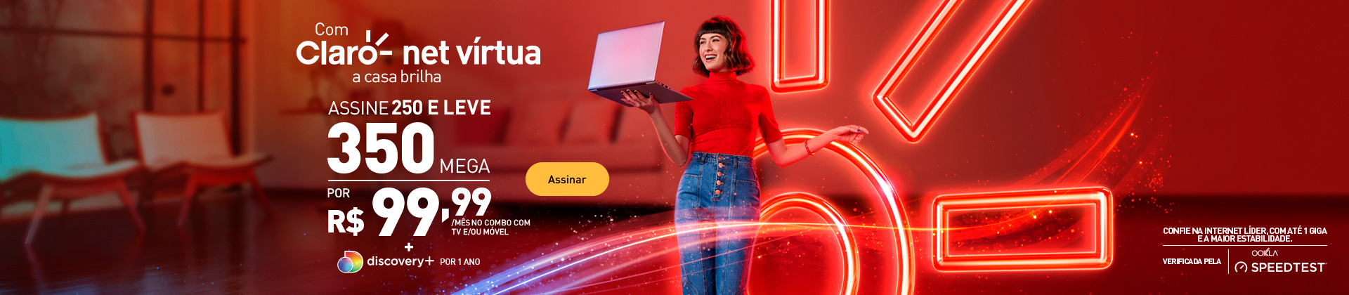 Assine 250 Mega e leve 350 Mega a partir de R$99,99/mês no combo e ganhe degustação do discovery+ por 1 ano.